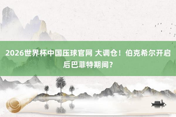 2026世界杯中国压球官网 大调仓！伯克希尔开启后巴菲特期间？