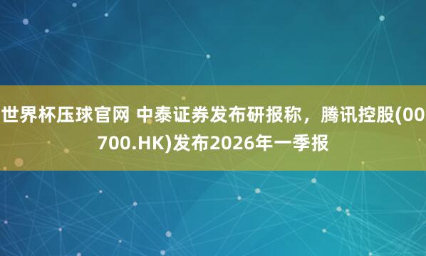 世界杯压球官网 中泰证券发布研报称，腾讯控股(00700.HK)发布2026年一季报