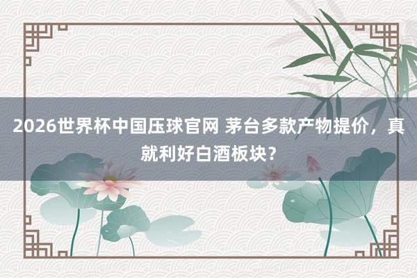 2026世界杯中国压球官网 茅台多款产物提价，真就利好白酒板块？
