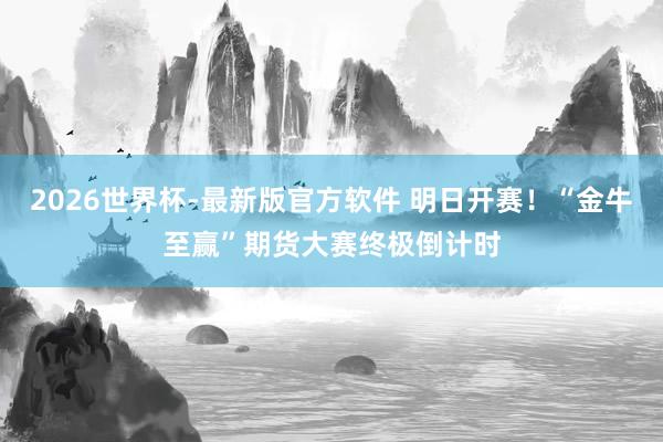2026世界杯-最新版官方软件 明日开赛！“金牛至赢”期货大赛终极倒计时