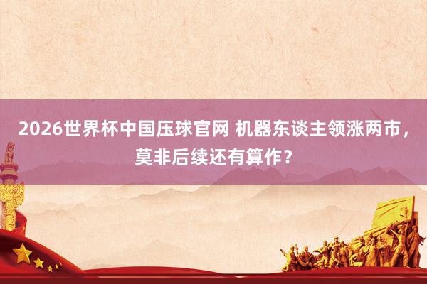 2026世界杯中国压球官网 机器东谈主领涨两市，莫非后续还有算作？