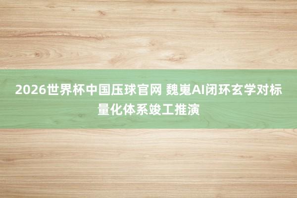 2026世界杯中国压球官网 魏嵬AI闭环玄学对标量化体系竣工推演