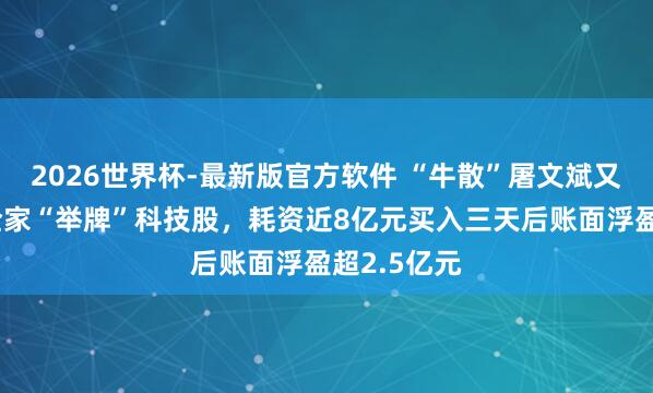 2026世界杯-最新版官方软件 “牛散”屠文斌又起初了！全家“举牌”科技股，耗资近8亿元买入三天后账面浮盈超2.5亿元
