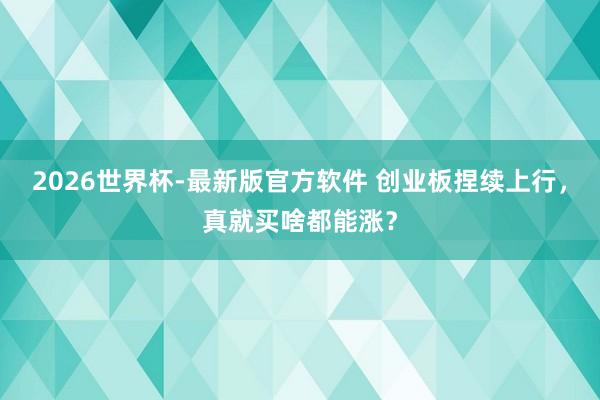 2026世界杯-最新版官方软件 创业板捏续上行，真就买啥都能涨？