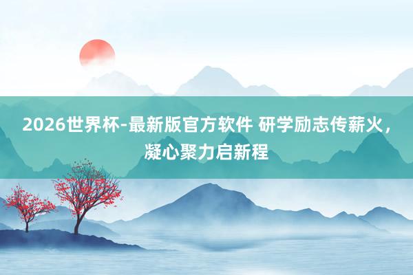 2026世界杯-最新版官方软件 研学励志传薪火，凝心聚力启新程