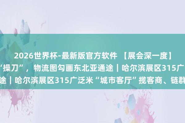 2026世界杯-最新版官方软件 【展会深一度】手术机器东说念主现场“操刀”，物流图勾画东北亚通途｜哈尔滨展区315广泛米“城市客厅”揽客商、链群众