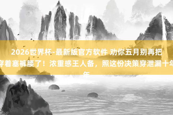 2026世界杯-最新版官方软件 劝你五月别再把穿着塞裤腰了！浓重感王人备，照这份决策穿泄漏十年