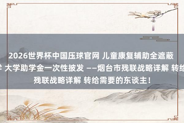 2026世界杯中国压球官网 儿童康复辅助全遮蔽 手段培训免费学 大学助学金一次性披发 ——烟台市残联战略详解 转给需要的东谈主！