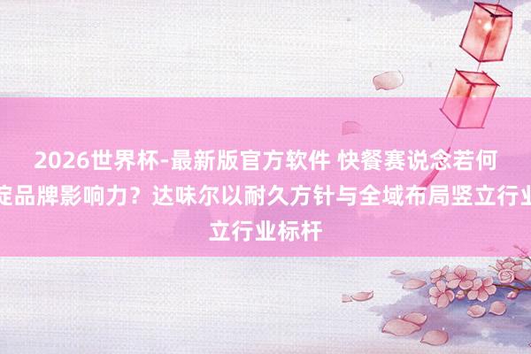 2026世界杯-最新版官方软件 快餐赛说念若何千里淀品牌影响力？达味尔以耐久方针与全域布局竖立行业标杆