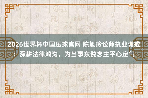 2026世界杯中国压球官网 陈旭玲讼师执业训戒：深耕法律鸿沟，为当事东说念主平心定气