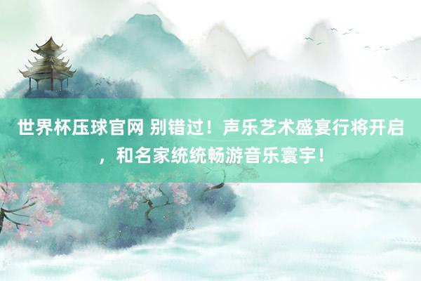世界杯压球官网 别错过！声乐艺术盛宴行将开启，和名家统统畅游音乐寰宇！