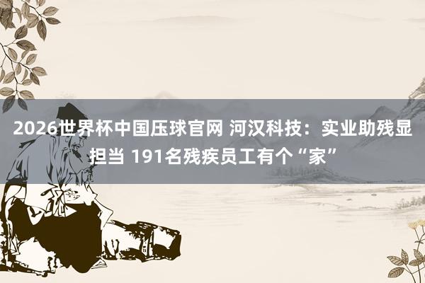 2026世界杯中国压球官网 河汉科技：实业助残显担当 191名残疾员工有个“家”