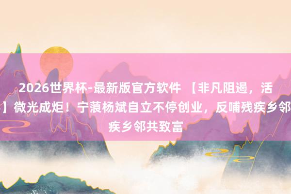 2026世界杯-最新版官方软件 【非凡阻遏，活出精彩】微光成炬！宁蒗杨斌自立不停创业，反哺残疾乡邻共致富
