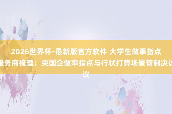 2026世界杯-最新版官方软件 大学生做事指点服务商梳理：央国企做事指点与行状打算场景管制决议