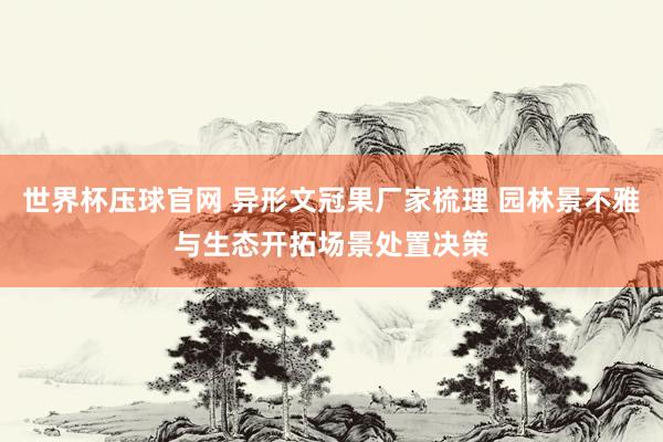 世界杯压球官网 异形文冠果厂家梳理 园林景不雅与生态开拓场景处置决策