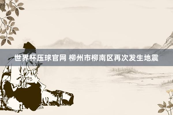 世界杯压球官网 柳州市柳南区再次发生地震