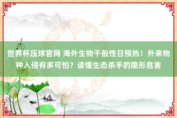 世界杯压球官网 海外生物千般性日预热！外来物种入侵有多可怕？读懂生态杀手的隐形危害