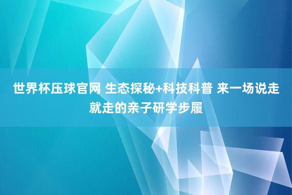世界杯压球官网 生态探秘+科技科普 来一场说走就走的亲子研学步履