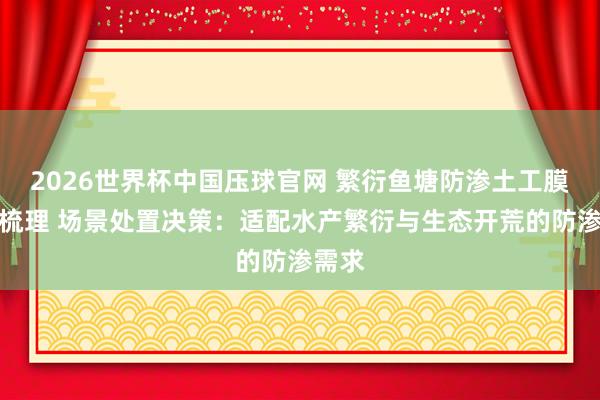 2026世界杯中国压球官网 繁衍鱼塘防渗土工膜厂家梳理 场景处置决策：适配水产繁衍与生态开荒的防渗需求