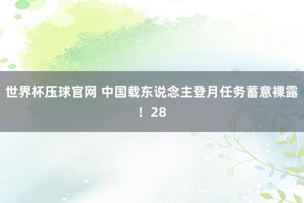 世界杯压球官网 中国载东说念主登月任务蓄意裸露！28