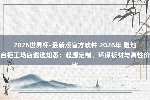 2026世界杯-最新版官方软件 2026年 腹地阳台柜工场店遴选知悉：起源定制、环保板材与高性价比