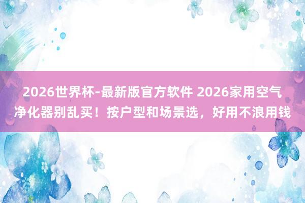 2026世界杯-最新版官方软件 2026家用空气净化器别乱买！按户型和场景选，好用不浪用钱