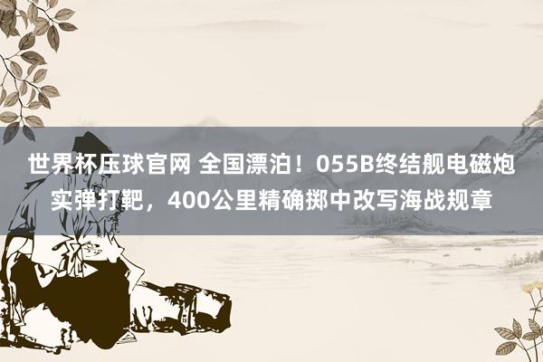 世界杯压球官网 全国漂泊！055B终结舰电磁炮实弹打靶，400公里精确掷中改写海战规章