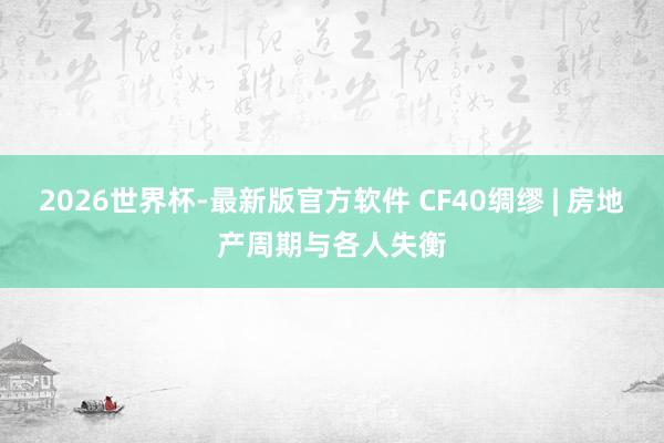 2026世界杯-最新版官方软件 CF40绸缪 | 房地产周期与各人失衡