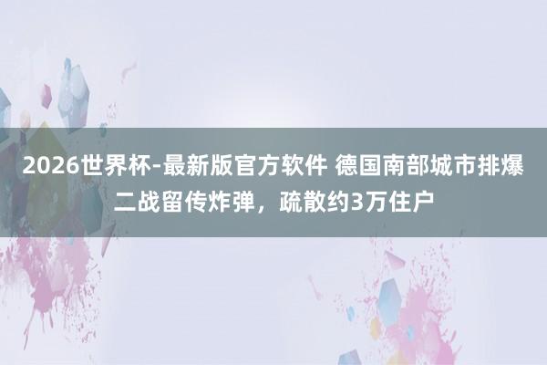 2026世界杯-最新版官方软件 德国南部城市排爆二战留传炸弹，疏散约3万住户
