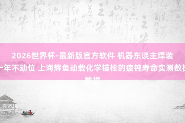 2026世界杯-最新版官方软件 机器东谈主焊装十年不动位 上海辉鱼动载化学锚栓的疲钝寿命实测数据