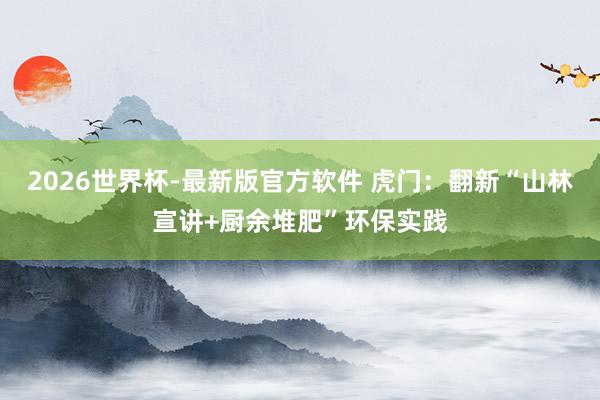 2026世界杯-最新版官方软件 虎门：翻新“山林宣讲+厨余堆肥”环保实践