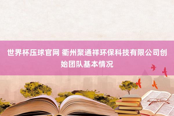 世界杯压球官网 衢州聚通祥环保科技有限公司创始团队基本情况