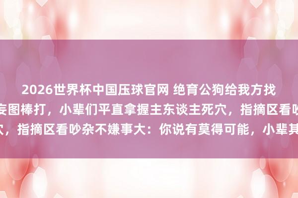2026世界杯中国压球官网 绝育公狗给我方找了小辈养老，主东谈主妄图棒打，小辈们平直拿握主东谈主死穴，指摘区看吵杂不嫌事大：你说有莫得可能，小辈其实是私生子？