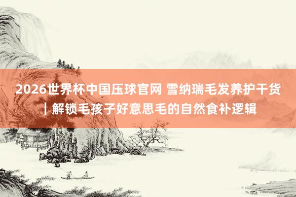 2026世界杯中国压球官网 雪纳瑞毛发养护干货｜解锁毛孩子好意思毛的自然食补逻辑