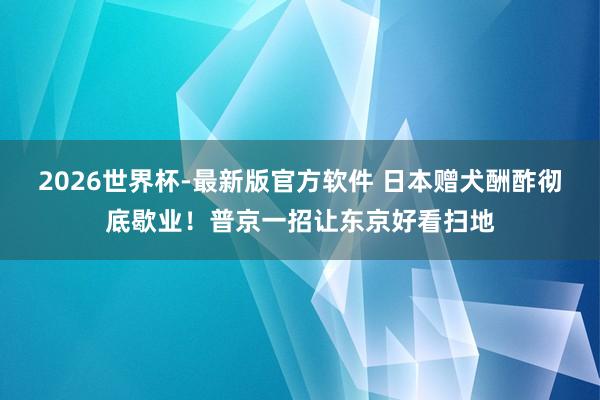 2026世界杯-最新版官方软件 日本赠犬酬酢彻底歇业！普京一招让东京好看扫地