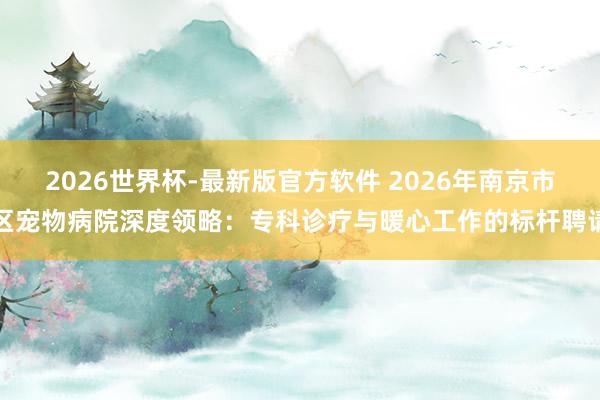 2026世界杯-最新版官方软件 2026年南京市区宠物病院深度领略：专科诊疗与暖心工作的标杆聘请