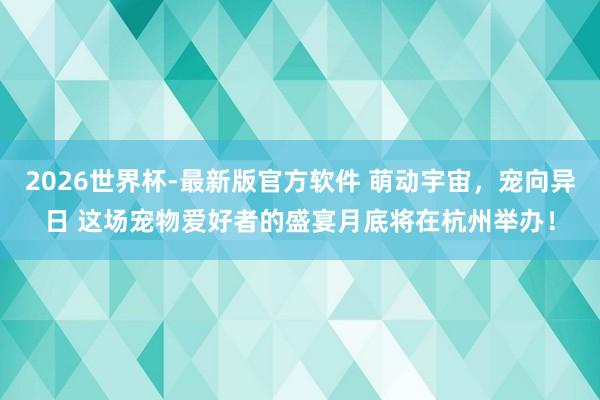 2026世界杯-最新版官方软件 萌动宇宙，宠向异日 这场宠物爱好者的盛宴月底将在杭州举办！