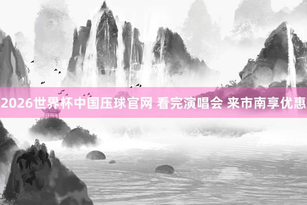 2026世界杯中国压球官网 看完演唱会 来市南享优惠