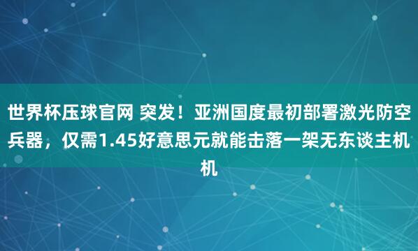 世界杯压球官网 突发！亚洲国度最初部署激光防空兵器，仅需1.45好意思元就能击落一架无东谈主机