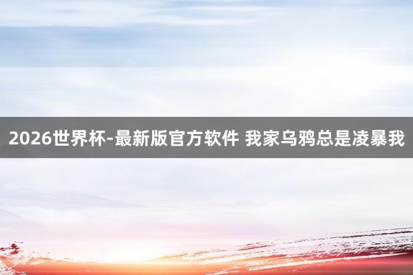 2026世界杯-最新版官方软件 我家乌鸦总是凌暴我