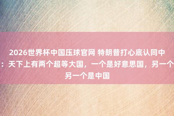 2026世界杯中国压球官网 特朗普打心底认同中国实力：天下上有两个超等大国，一个是好意思国，另一个是中国