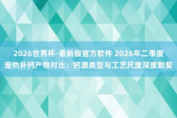 2026世界杯-最新版官方软件 2026年二季度宠物补钙产物对比：钙源类型与工艺尺度深度默契