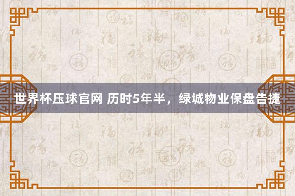 世界杯压球官网 历时5年半，绿城物业保盘告捷