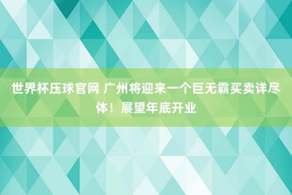 世界杯压球官网 广州将迎来一个巨无霸买卖详尽体！展望年底开业