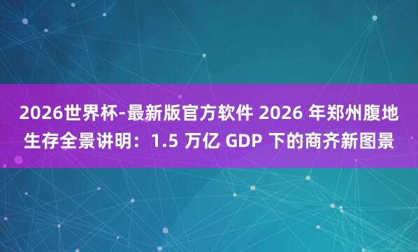 2026世界杯-最新版官方软件 2026 年郑州腹地生存全景讲明：1.5 万亿 GDP 下的商齐新图景