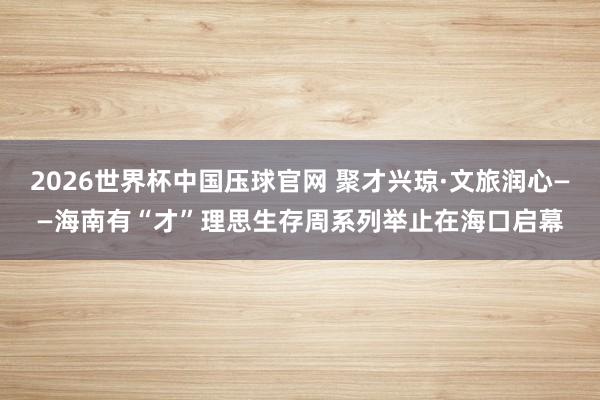 2026世界杯中国压球官网 聚才兴琼·文旅润心——海南有“才”理思生存周系列举止在海口启幕