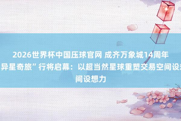 2026世界杯中国压球官网 成齐万象城14周年庆“异星奇旅”行将启幕：以超当然星球重塑交易空间设想力