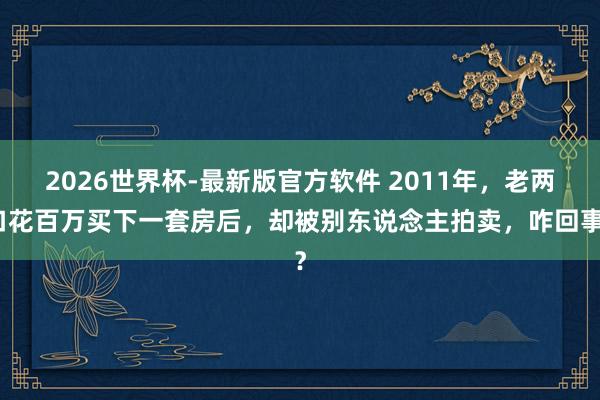 2026世界杯-最新版官方软件 2011年，老两口花百万买下一套房后，却被别东说念主拍卖，咋回事？
