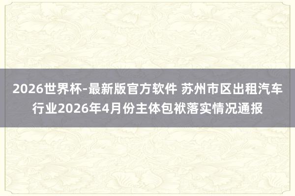 2026世界杯-最新版官方软件 苏州市区出租汽车行业2026年4月份主体包袱落实情况通报