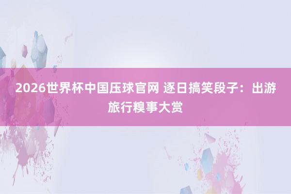 2026世界杯中国压球官网 逐日搞笑段子：出游旅行糗事大赏